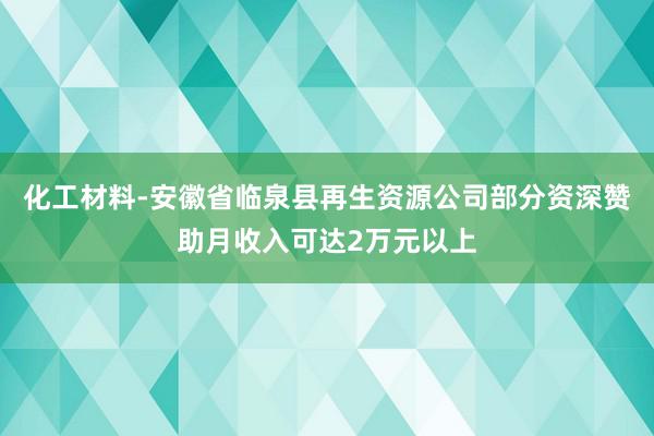 化工材料-安徽省临泉县再生资源公司部分资深赞助月收入可达2万元以上